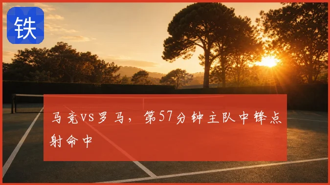 马竞vs罗马,第57分钟主队中锋点射命中
