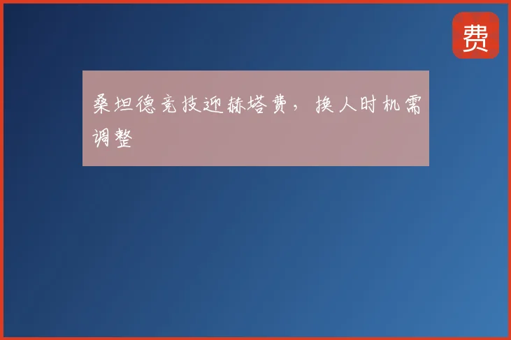 桑坦德竞技迎赫塔费，换人时机需调整