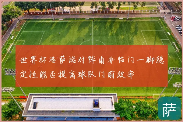 世界杯洛萨诺对阵南非临门一脚稳定性能否提高球队门前效率