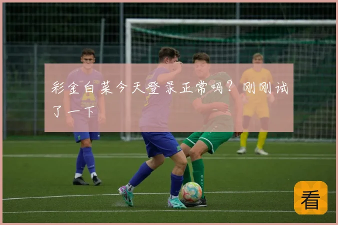 彩金白菜今天登录正常吗？刚刚试了一下