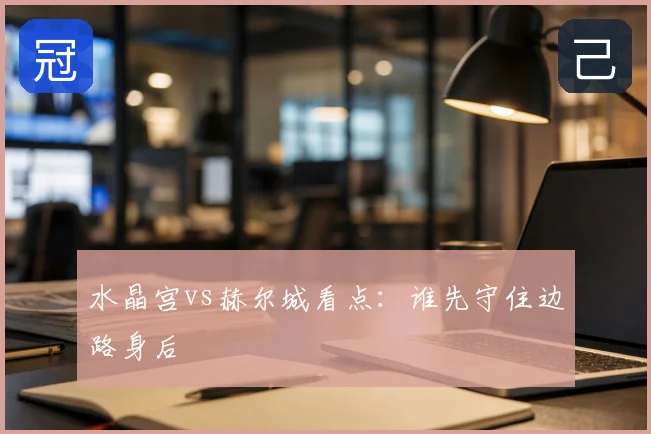 水晶宫vs赫尔城看点:谁先守住边路身后